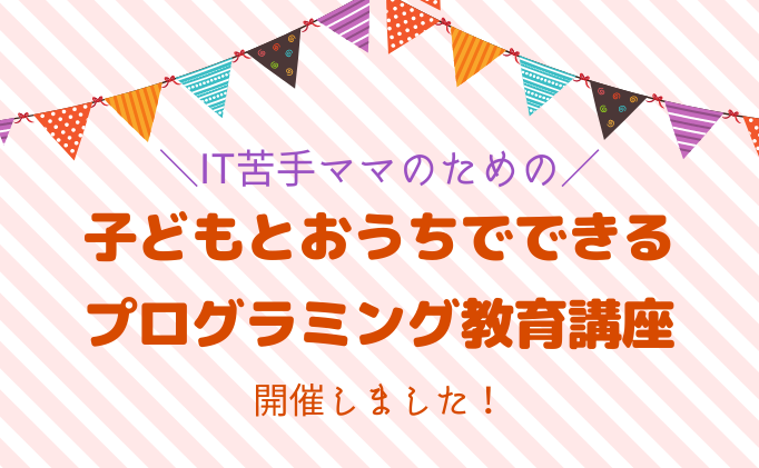 ママ大学×ProgrameiQ　「子どもとおうちでできるプログラミング教育講座」開催！