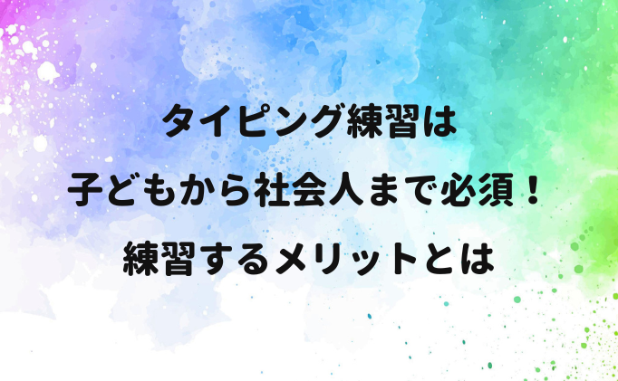 タイピング練習は子どもから社会人まで必須！練習するメリットとは
