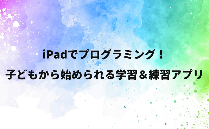 iPadでプログラミング！子どもから始められる学習＆練習アプリ