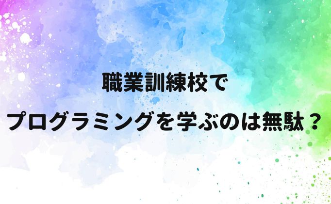 職業訓練校でプログラミングを学ぶのは無駄？