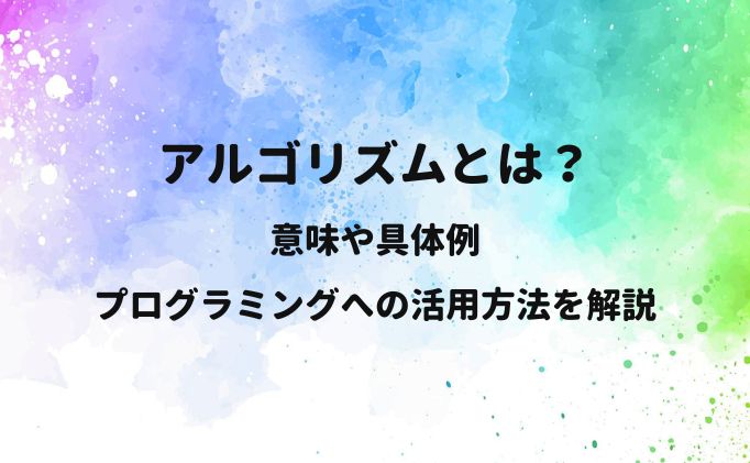 アルゴリズムとはどういう意味？具体例やプログラミングへの活用方法を解説