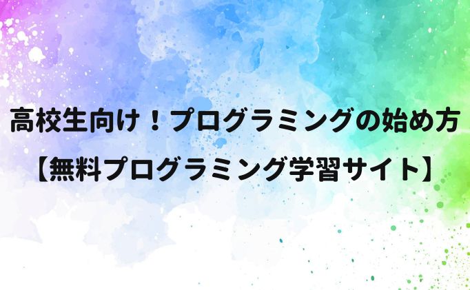 高校生向け！プログラミングの始め方【無料プログラミング学習サイト】