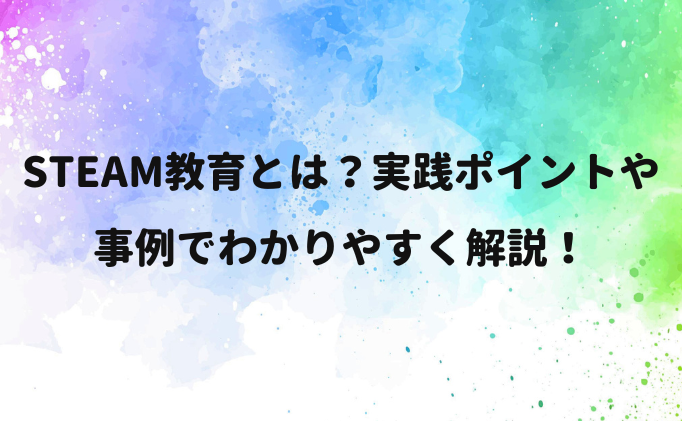 STEAM教育とは？実践ポイントや事例でわかりやすく解説！